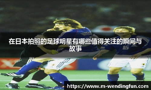 在日本拍照的足球明星有哪些值得关注的瞬间与故事