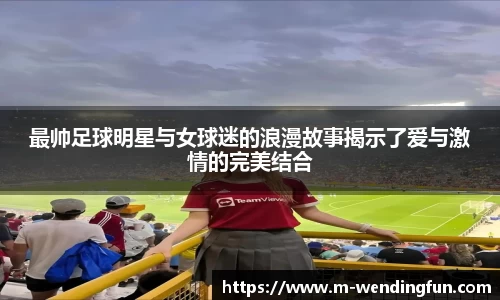 最帅足球明星与女球迷的浪漫故事揭示了爱与激情的完美结合